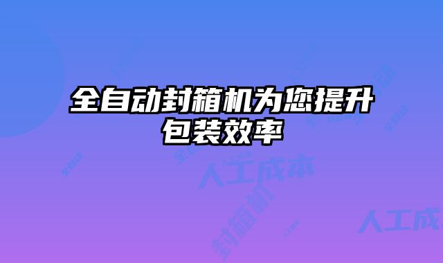 全自動(dòng)封箱機(jī)為您提升包裝效率