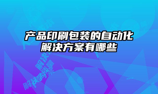 產(chǎn)品印刷包裝的自動(dòng)化解決方案有哪些