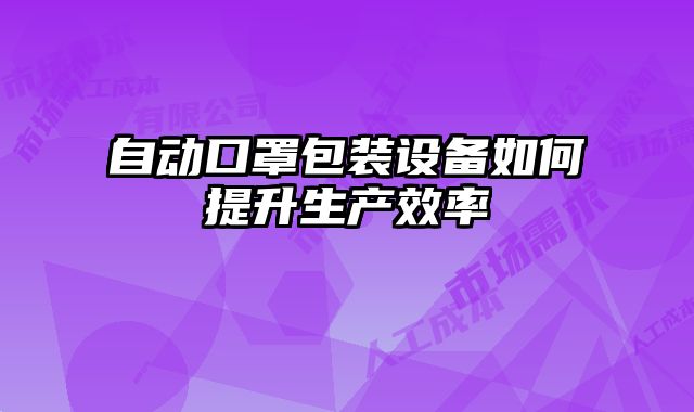 自動口罩包裝設(shè)備如何提升生產(chǎn)效率