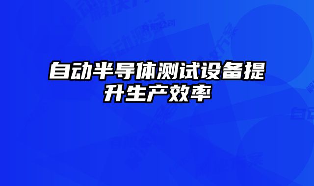 自動(dòng)半導(dǎo)體測(cè)試設(shè)備提升生產(chǎn)效率