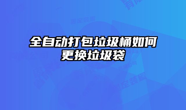 全自動(dòng)打包垃圾桶如何更換垃圾袋