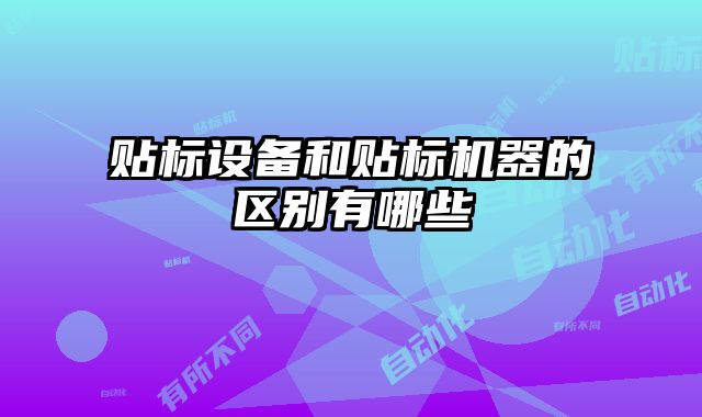 貼標(biāo)設(shè)備和貼標(biāo)機(jī)器的區(qū)別有哪些