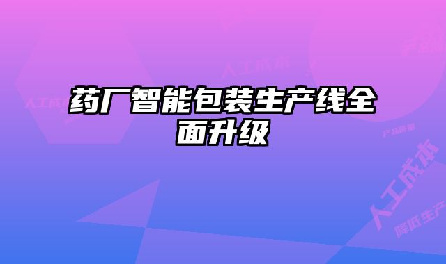 藥廠智能包裝生產(chǎn)線全面升級(jí)