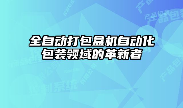 全自動(dòng)打包盒機(jī)自動(dòng)化包裝領(lǐng)域的革新者