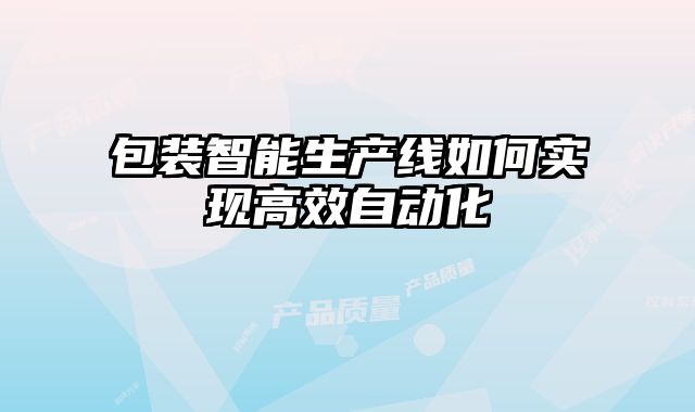 包裝智能生產(chǎn)線如何實(shí)現(xiàn)高效自動(dòng)化
