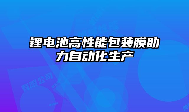鋰電池高性能包裝膜助力自動化生產(chǎn)