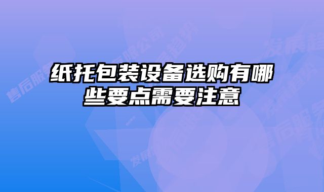 紙托包裝設(shè)備選購(gòu)有哪些要點(diǎn)需要注意