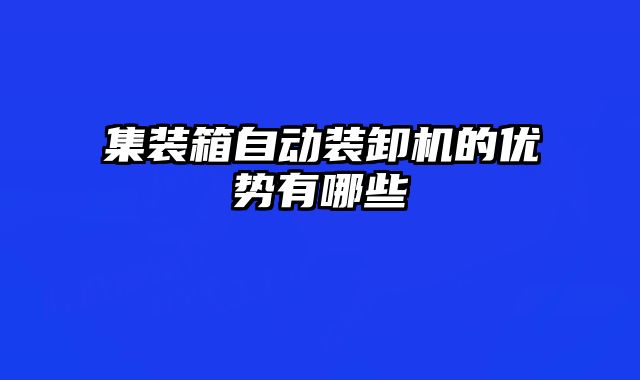 集裝箱自動裝卸機的優(yōu)勢有哪些
